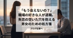 「もう会えないの？」職場の好きな人が退職。失恋の空いた穴を抱える男女のための処方箋